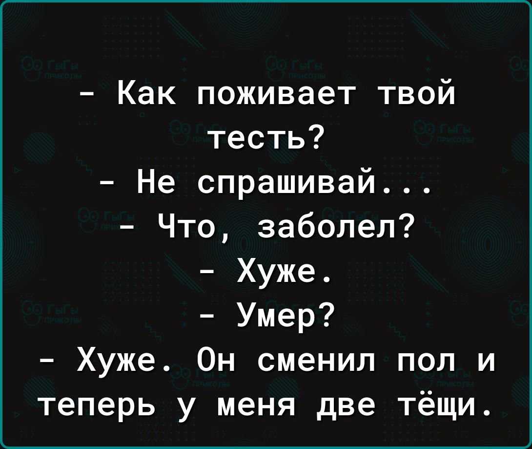 Как поживает твой тесть Не спрашивай Что заболел Хуже Умер Хуже Он сменил пол и теперь у меня две тёщи