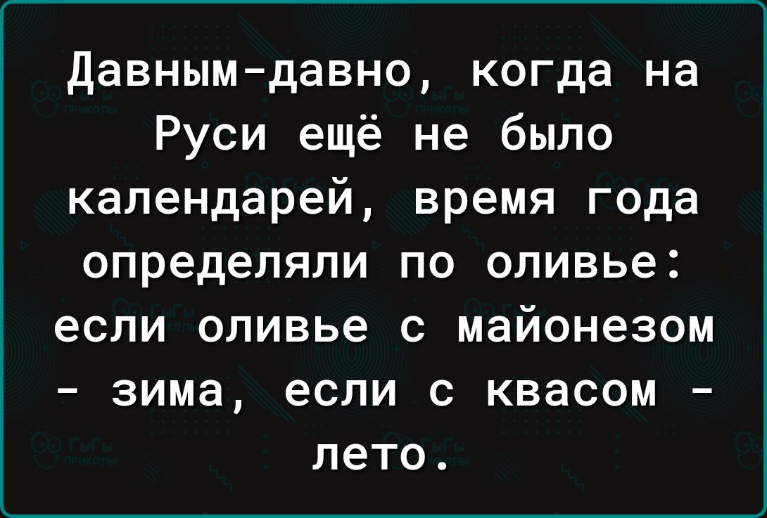 давным давно когда на Руси ещё не было календарей время года определяли ПО оливье если оливье С майонезом ЗИМВ если С КВЗСОМ лето