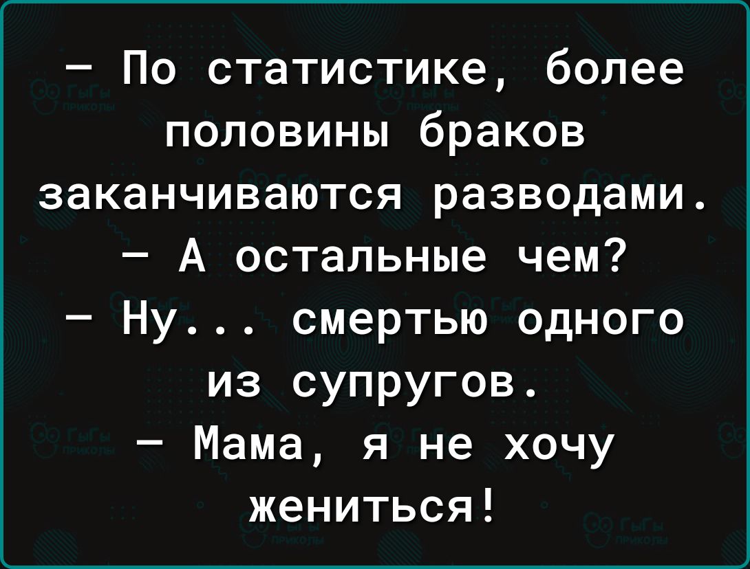 По статистике более половины браков заканчиваются разводами А остальные чем Ну смертью одного из супругов Мама я не хочу жениться