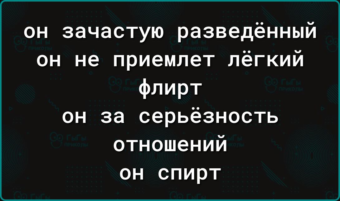он зачастую разведённый он не приемлет лёгкий флирт он за серьёзность отношений он спирт