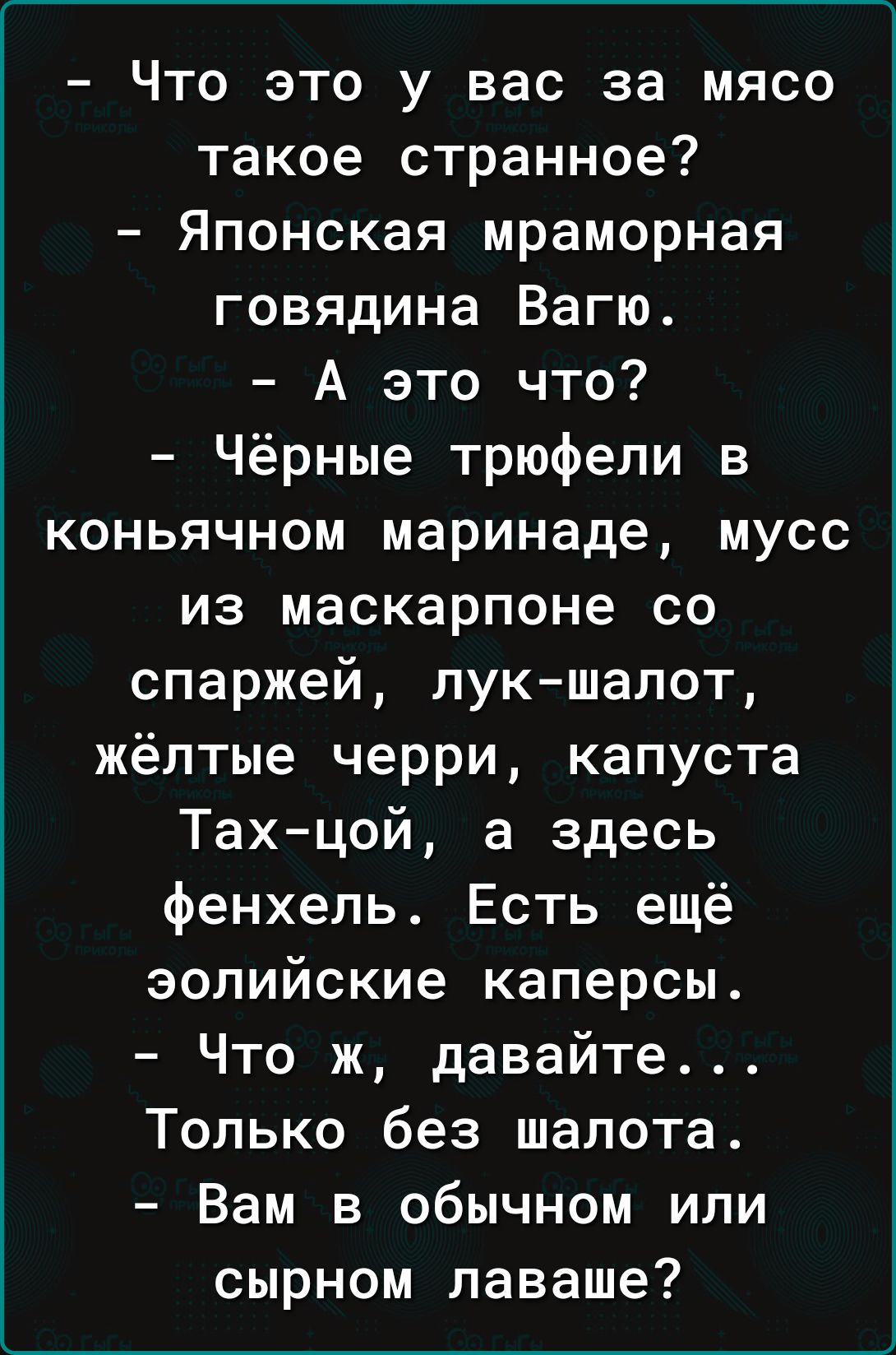 Что это у вас за мясо такое странное Японская мраморная говядина Вагю А это что Чёрные трюфели в коньячном маринаде мусс из маскарпоне со спаржей пук шапот жёлтые черри капуста Тах цой а здесь фенхель Есть ещё эолийские каперсы Что ж давайте Только без шалота Вам в обычном или сырном лаваше