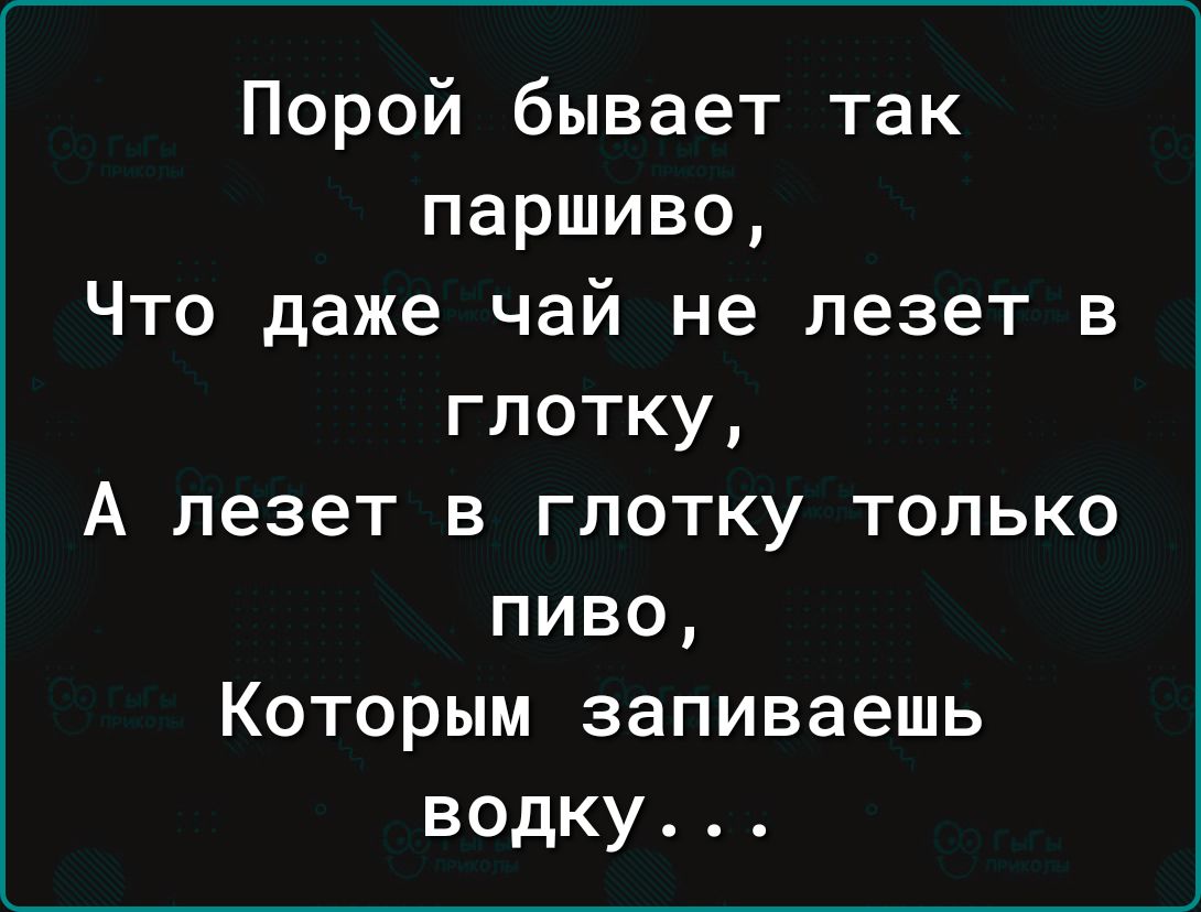 Порой бывает так паршиво Что даже чай не лезет в глотку А лезет в глотку только пиво Которым заливаешь водку