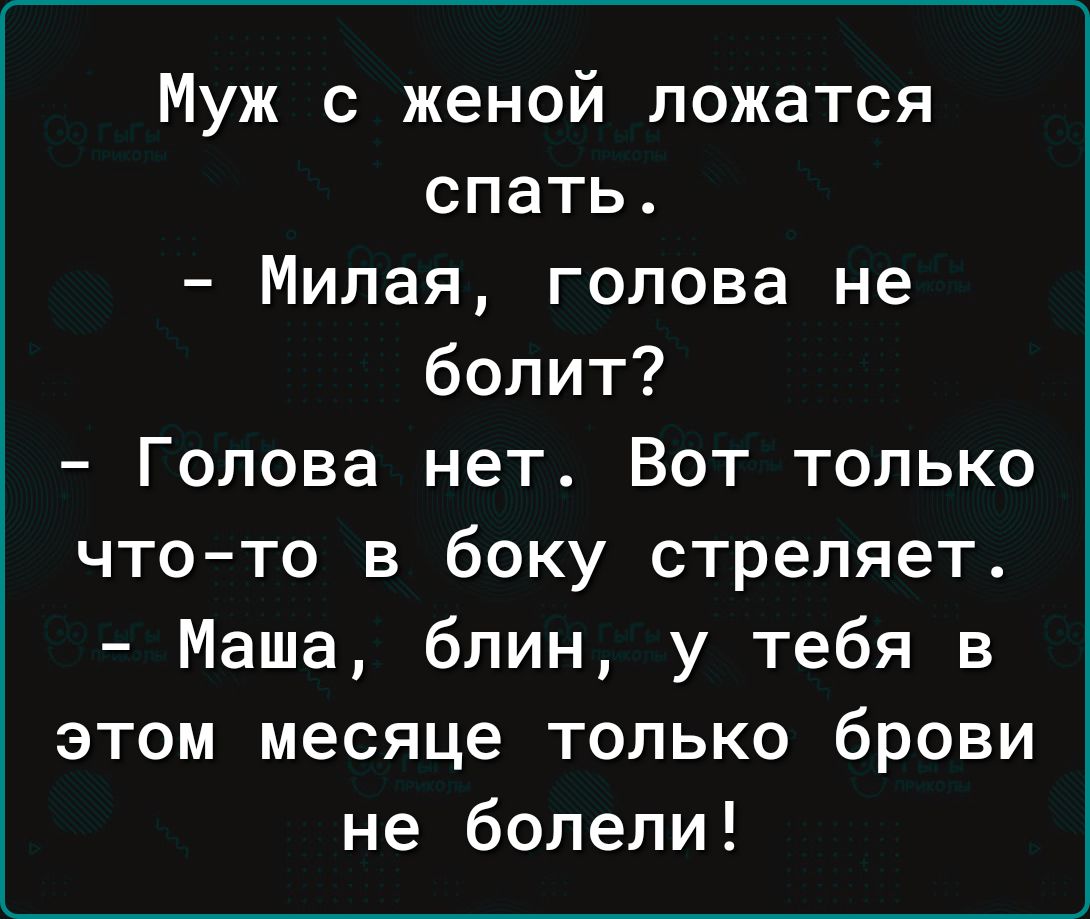 Муж с женой ложатся спать Милая голова не болит Голова нет Вот только что то в боку стреляет Маша блин у тебя в этом месяце только брови не болели