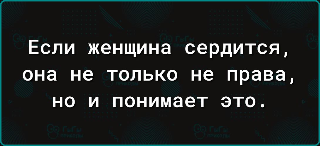 Если женщина сердится она не ТОЛЬКО не права НО И ПОНИМЗЭТ ЭТО