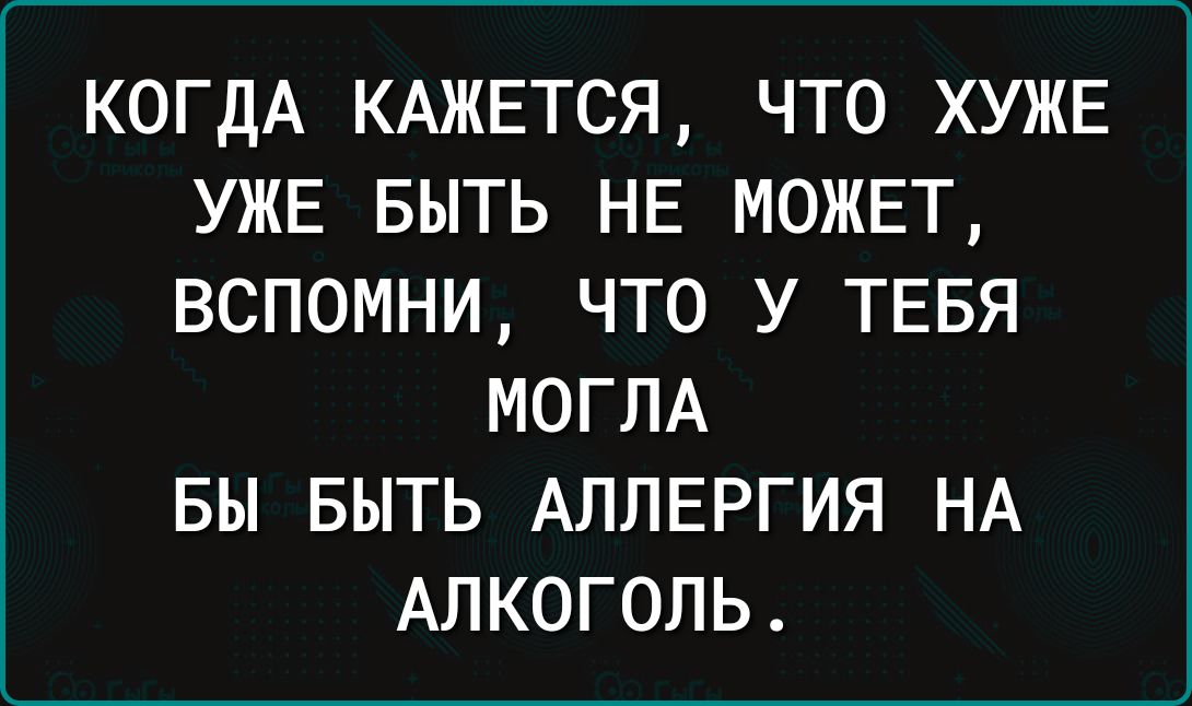 КОГДА КАЖЕТСЯ ЧТО ХУЖЕ УЖЕ БЫТЬ НЕ МОЖЕТ ВСПОМНИ ЧТО У ТЕБЯ МОГЛА БЫ БЫТЬ АЛЛЕРГИЯ НА АЛКОГОЛЬ