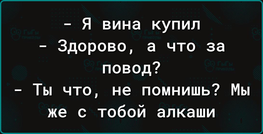 Я вина купил Здорово а что за повод Ты что не помнишь Мы же с тобой алкаши