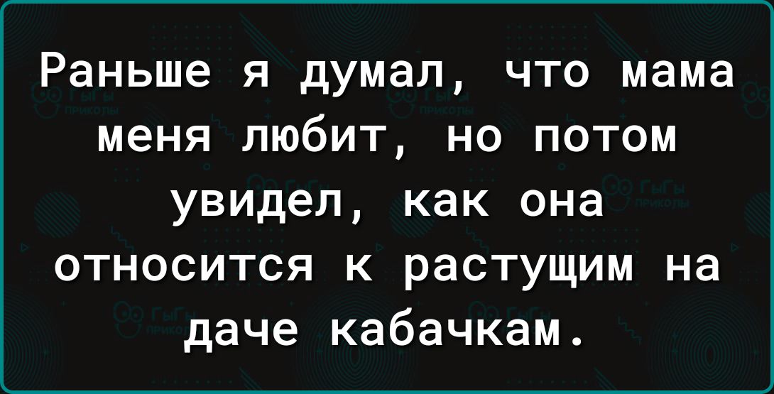 Раньше я думал что мама меня любит но потом увидел как она относится к растущим на даче кабачкам