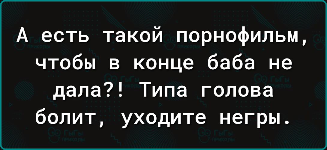 А есть такой порнофильм чтобы в конце баба не дала Типа голова болит уходите негры