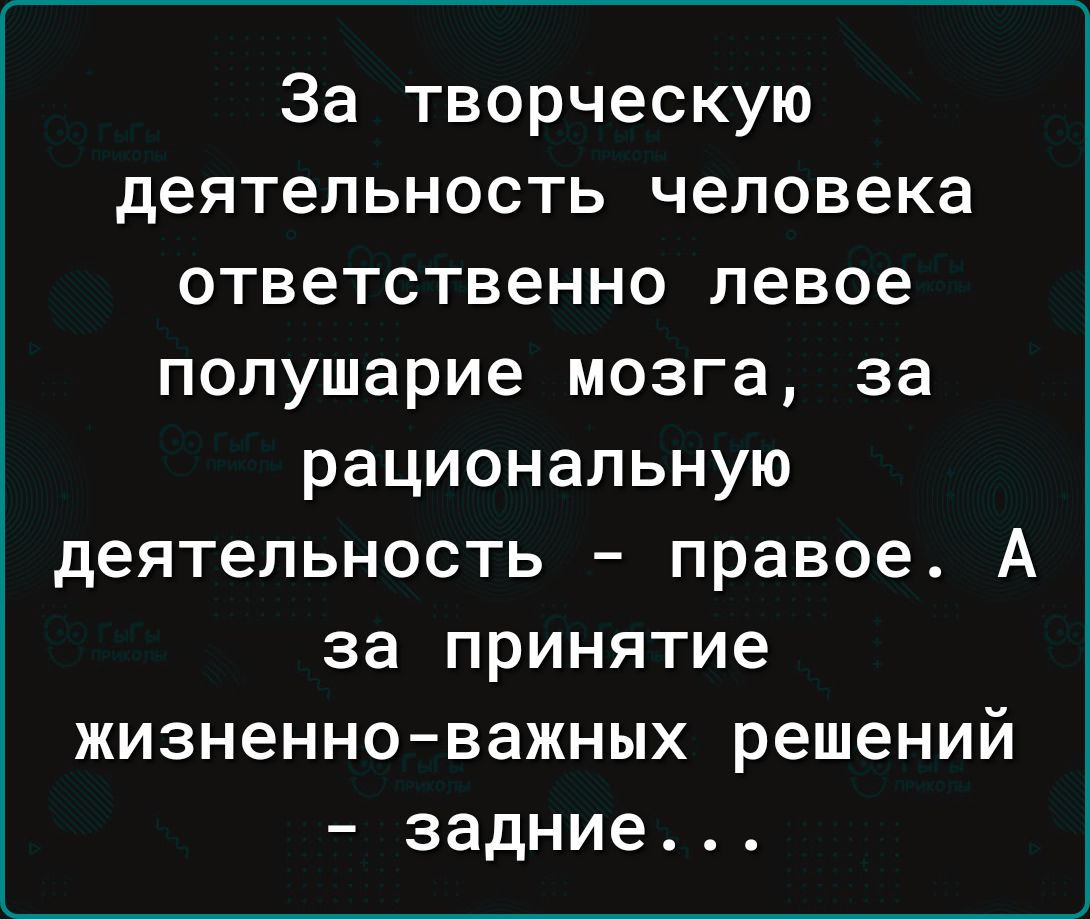 За творческую деятельность человека ответственно левое полушарие мозга за рациональную деятельность правое А за принятие жизненноважных решений задние