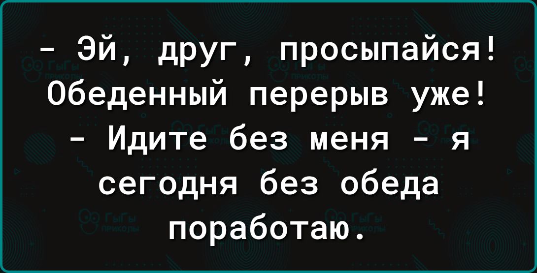 ЭЙ дРУг просыпайся Обеденный перерыв уже Идите без меня я сегодня без обеда поработаю