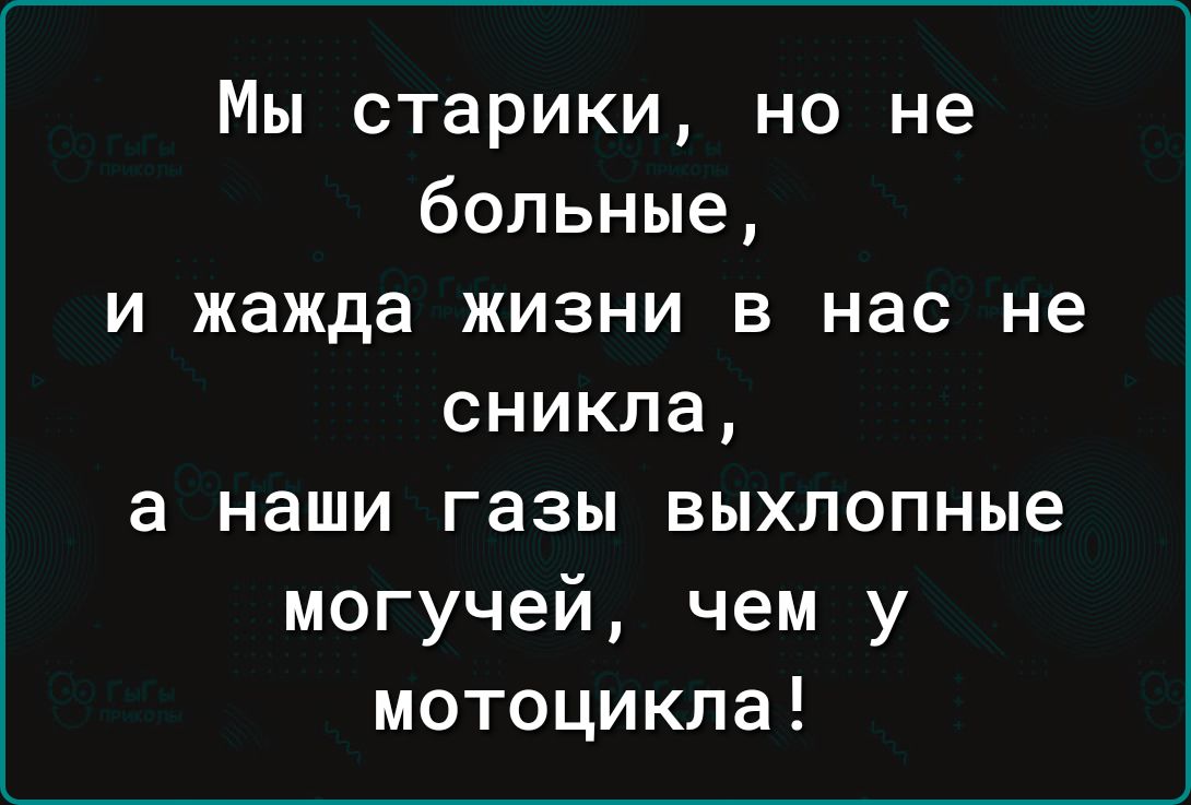 Мы старики но не больные и жажда жизни в нас не сникла а наши газы выхлопные могучей чем у мотоцикла