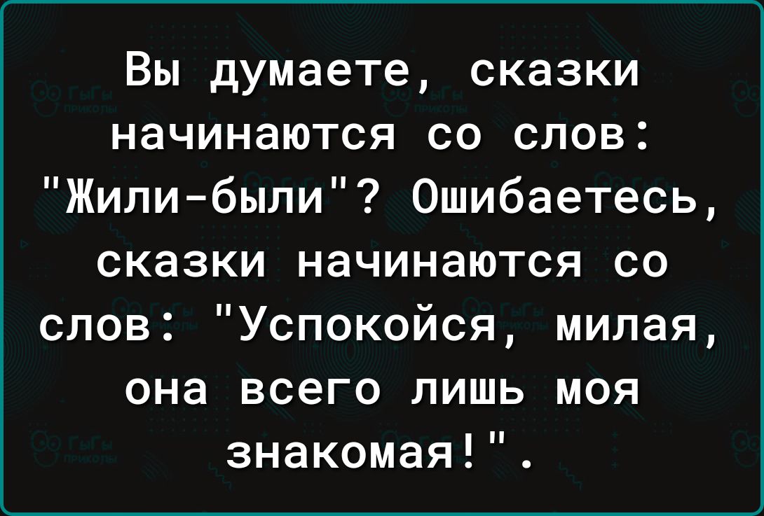 Вы думаете сказки начинаются со слов Жили были Ошибаетесь сказки начинаются со слов Успокойся милая она всего лишь моя знакомая