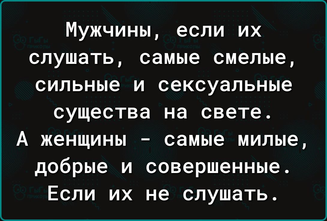 МУЖЧИНЫ если ИХ СЛУШЗТЬ самые смелые сильные И сексуальные существа на свете А женщины самые милые добрые и совершенные Если их не слушать