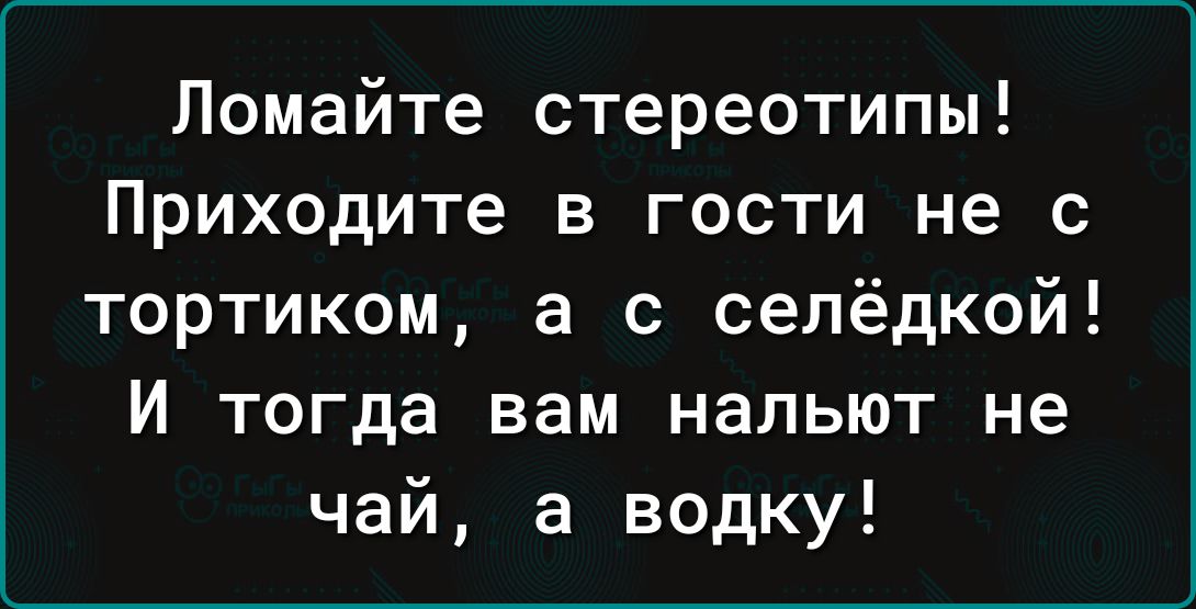 Ломайте стереотипы Приходите в гости не с тортиком а с селёдкой И тогда вам нальют не чай а водку