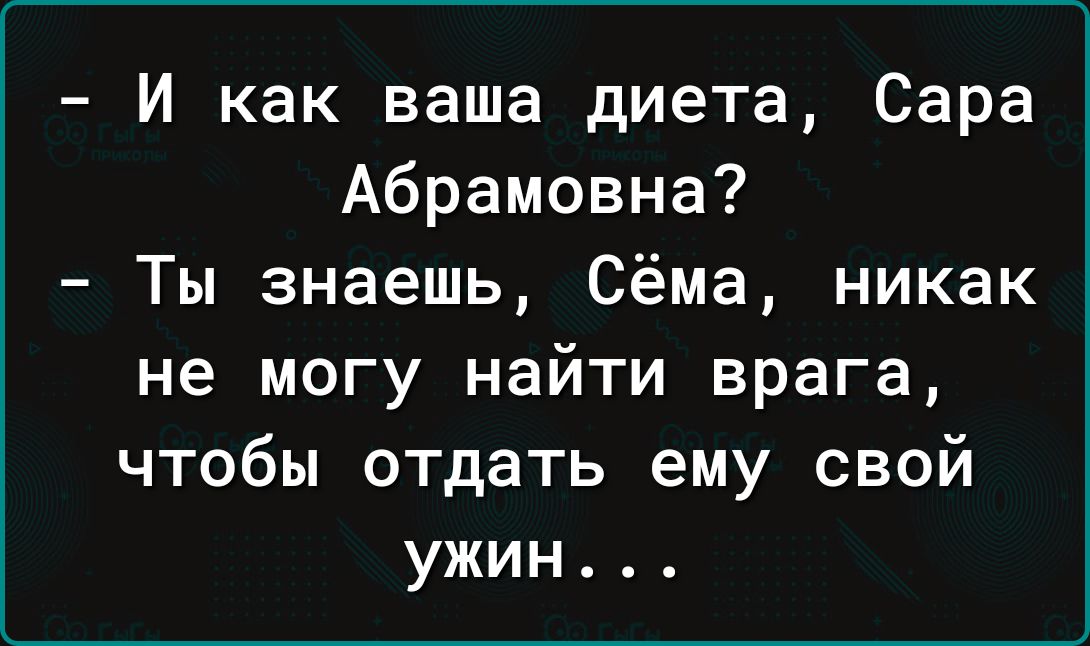 И как ваша диета Сара Абрамовна Ты знаешь Сёма никак не могу найти врага чтобы отдать ему свой ужин