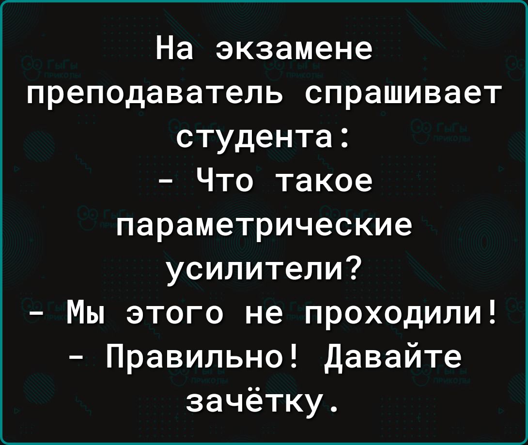 На экзамене преподаватель спрашивает студента Что такое параметрические усилители Мы этого не проходили Правильно давайте зачётку