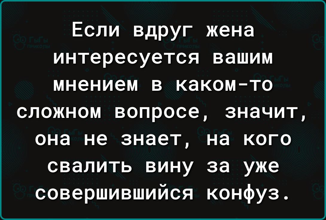 Если вдруг жена интересуется вашим мнением в каком то сложном вопросе значит она не знает на кого свалить вину за уже совершившийся конфуз