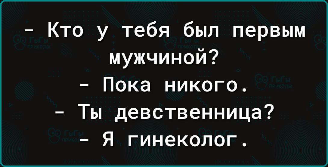 Кто у тебя был первым мужчиной Пока никого Ты девственница Я гинеколог