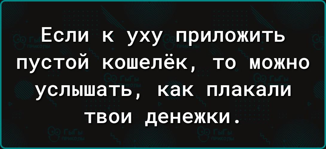 Если к уху приложить пустой кошелёк то можно УСЛЫШЗТЬ как ПЛЗКЗПИ ТВОИ денежки