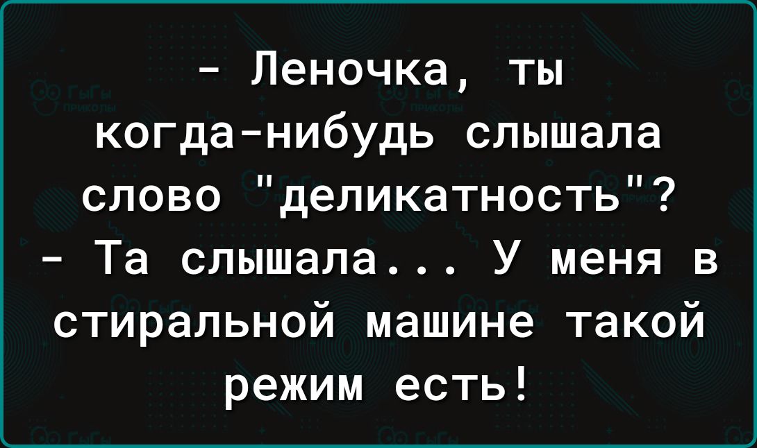 Леночка ты когданибудь слышала слово деликатность Та слышала У меня в стиральной машине такой режим есть