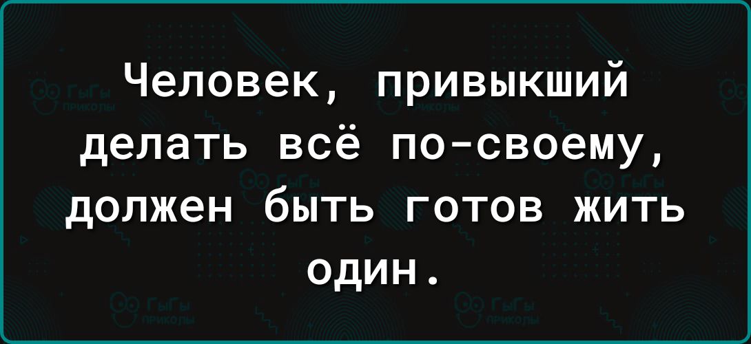 Человек привыкший делать всё по своему должен быть готов жить один