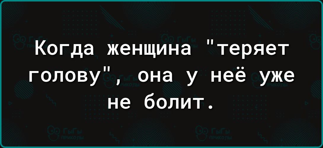 Когда женщина теряет голову она у неё уже не болит