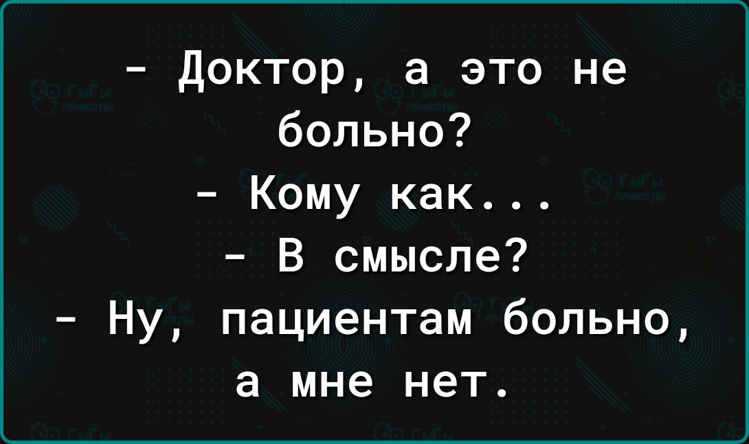 доктор а это не больно Кому как В смысле Ну пациентам больно а мне нет