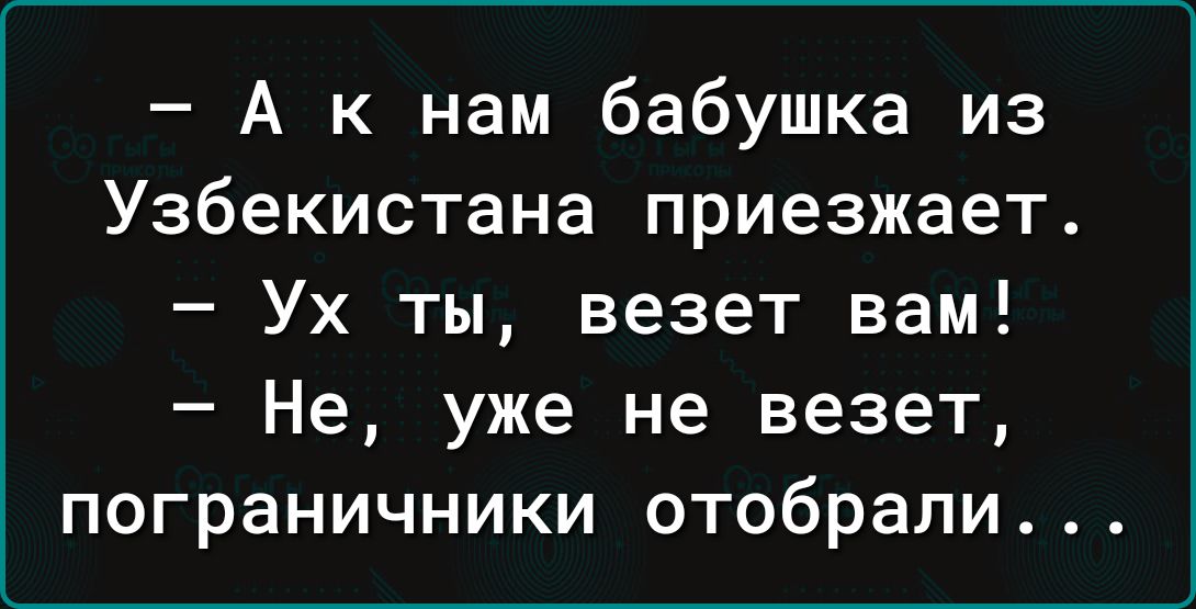 А к нам бабушка из Узбекистана приезжает Ух ты везет вам Не уже не везет пограничники отобрали