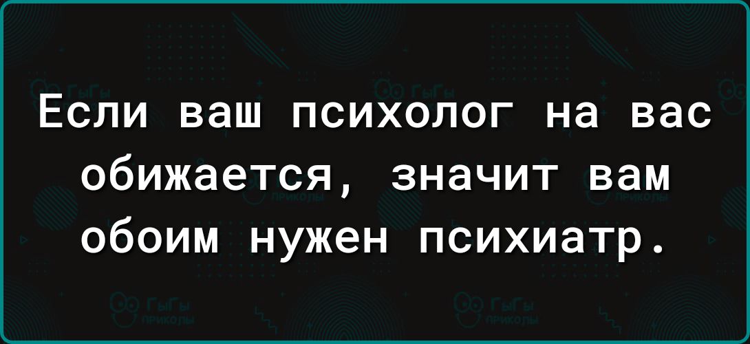 ЕСЛИ ваш ПСИХОЛОГ на вас обижается значит вам обоим нужен психиатр