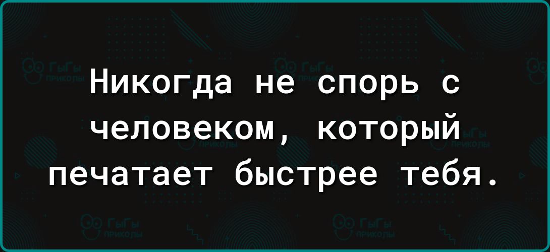 Никогда не спорь с человеком который печатает быстрее тебя