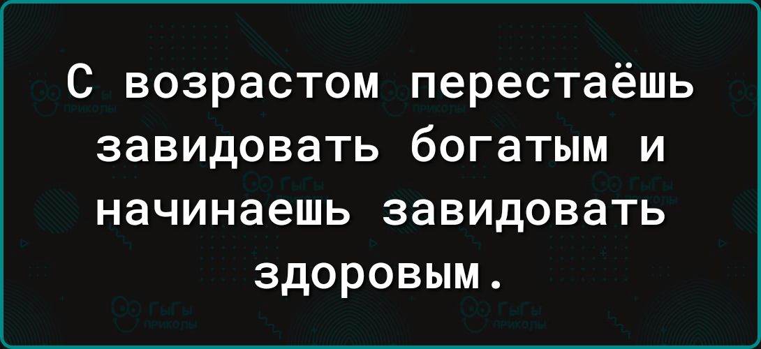 с возрастом перестаёшь завидовать богатым и начинаешь ЗЗВИДОВЭТЬ здоровым