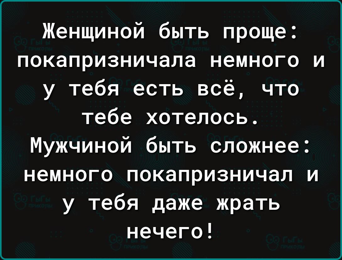 Женщиной быть проще покапризничала немного и у тебя есть всё что тебе хотелось Мужчиной быть сложнее немного покапризничап и у тебя даже жрать нечего