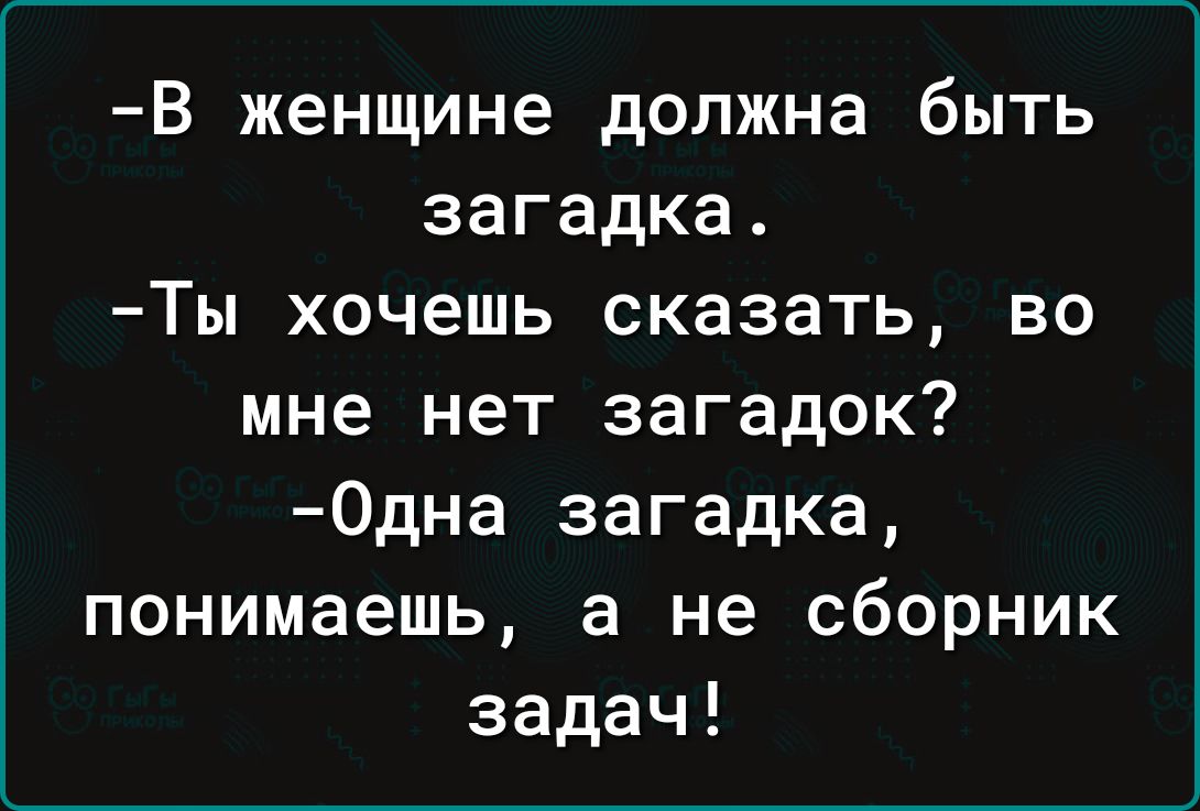 В женщине должна быть загадка Ты хочешь сказать во мне нет загадок 0дна загадка понимаешь а не сборник задач