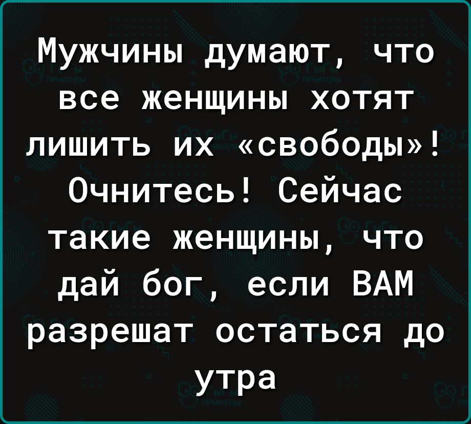 Мужчины думают что все женщины хотят лишить их свободы 0чнитесь Сейчас такие женщины что дай бог если ВАМ разрешат остаться до утра