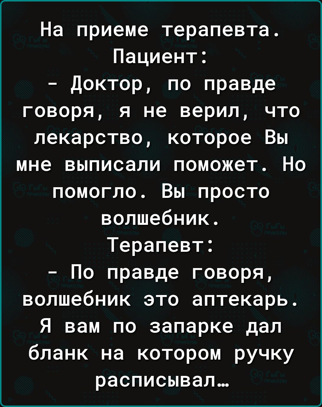 На приеме терапевта Пациент Доктор по правде говоря я не верил что лекарство которое Вы мне выписали поможет Но помогло Вы просто волшебник Терапевт По правде говоря волшебник это аптекарь Я вам по запарке дал бланк на котором ручку расписывал