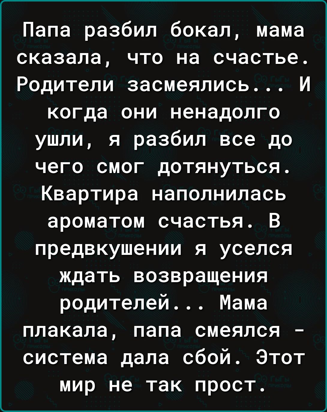 Папа разбил бокал мама сказала что на счастье Родители засмеялись И когда они ненадолго ушли я разбил все до чего смог дотянуться Квартира наполнилась ароматом счастья В предвкушении я уселся ждать возвращения родителей Мама плакала папа смеялся система дала сбой Этот мир не так прост