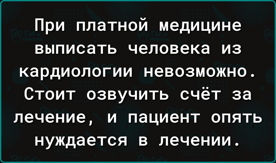 При платной медицине выписать человека из кардиологии невозможно Стоит озвучить счёт за лечение и пациент опять нуждается в лечении