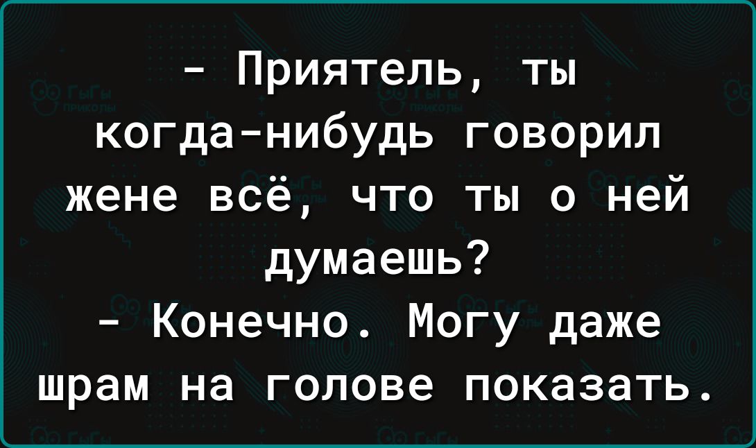 Приятель ты когданибудь говорил жене всё что ты о ней думаешь Конечно Могу даже шрам на голове показать