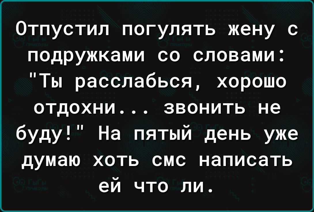 Отпустил погулять жену с подружками со словами Ты расслабься хорошо отдохни звонить не буду На пятый день уже думаю хоть смс написать ей что ли