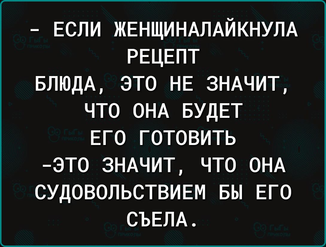ЕСЛИ ЖЕНЩИНАЛАЙКНУЛА РЕЦЕПТ БЛЮДА это НЕ ЗНАЧИТ что ОНА БУДЕТ его готовить это ЗНАЧИТ что ОНА СУДОВОЛЬСТВИЕМ вы ЕГО СЪЕЛА