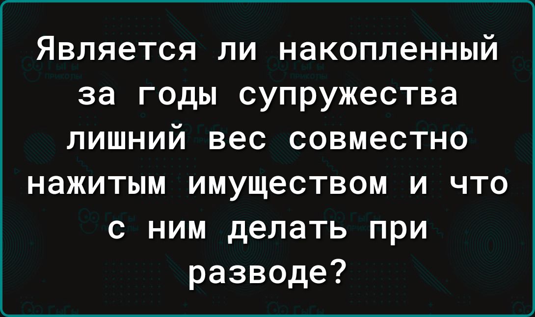 Является ЛИ накопленный за годы супружества лишний вес совместно нажитым имуществом и что с ним делать при разводе