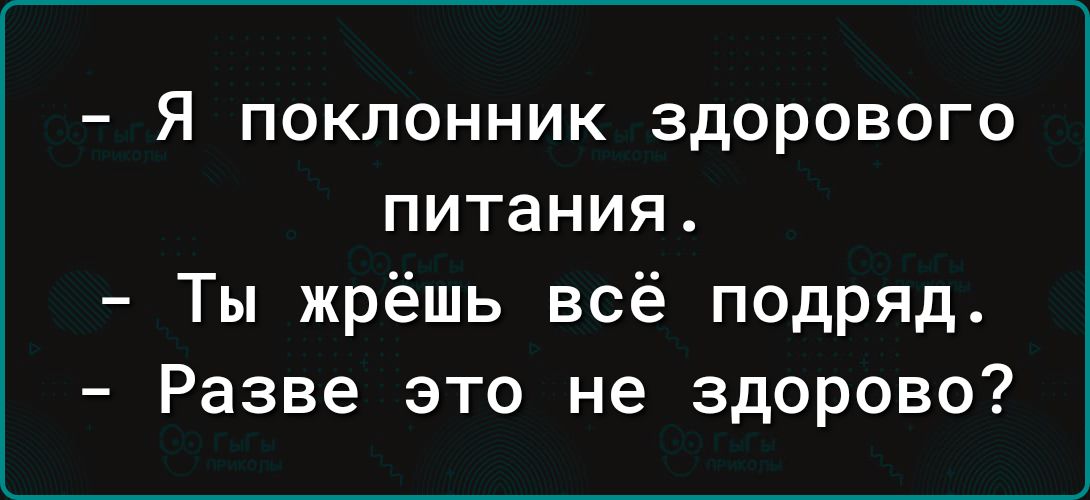 _ Я ПОКПОННИК ЗДОРОВОГО питания Ты жрёшь всё подряд Разве это не здорово