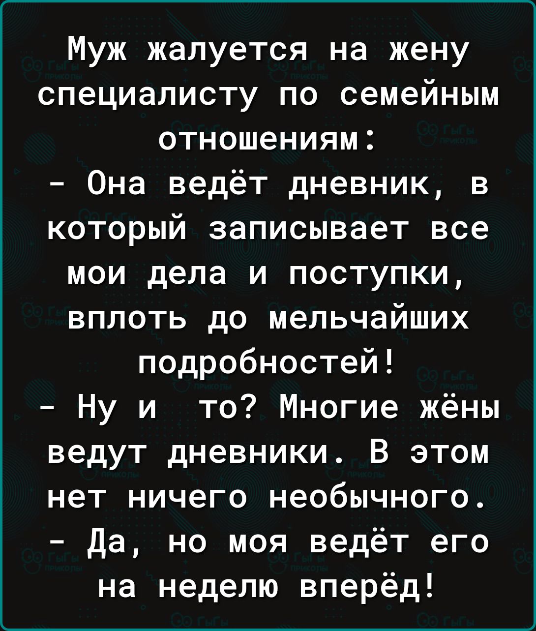 Муж жалуется на жену специалисту по семейным отношениям Она ведёт дневник в который записывает все мои дела и поступки вплоть до мельчайших подробностей Ну и то Многие жёны ведут дневники В этом нет ничего необычного да но моя ведёт его на неделю вперёд