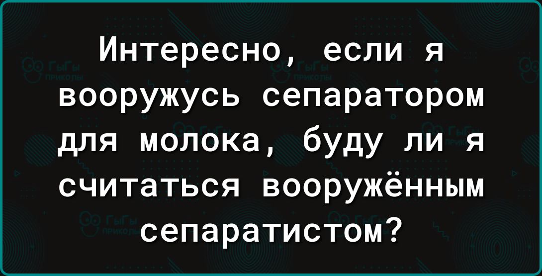 Интересно если я вооружусь сепаратором для молока буду ли я считаться вооружённым сепаратистом
