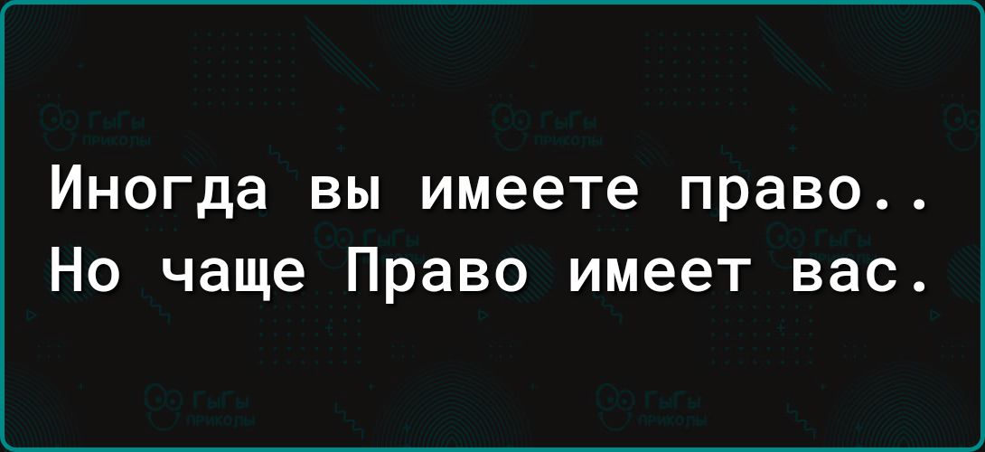 Иногда ВЫ имеете право Но чаще Право имеет вас