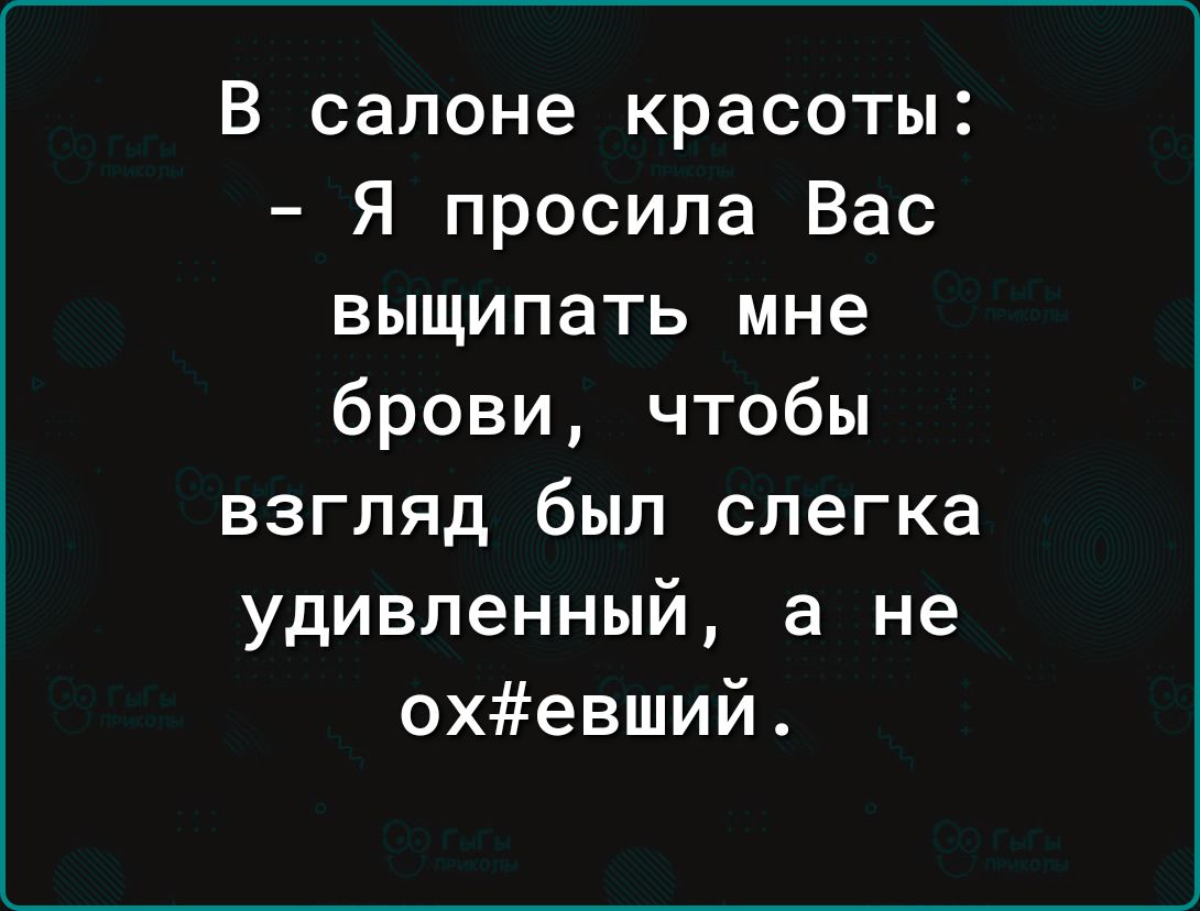 В салоне красоты Я просила Вас выщипать мне брови чтобы взгляд был слегка удивленный а не охевший