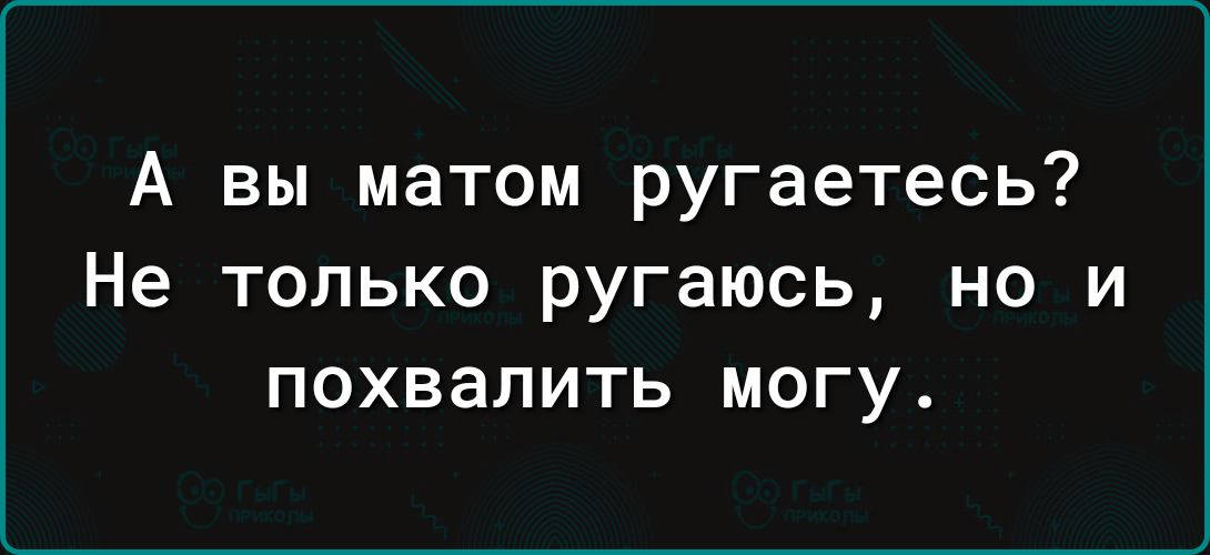 А вы матом ругаетесь Не только ругаюсь но и похвалить могу