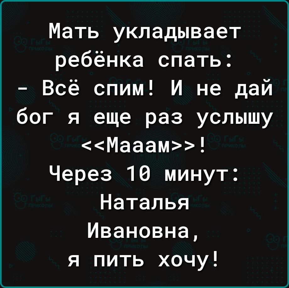 Мать укладывает ребёнка спать Всё спим И не дай бог я еще раз услышу Мааам Через 10 минут Наталья Ивановна я пить хочу