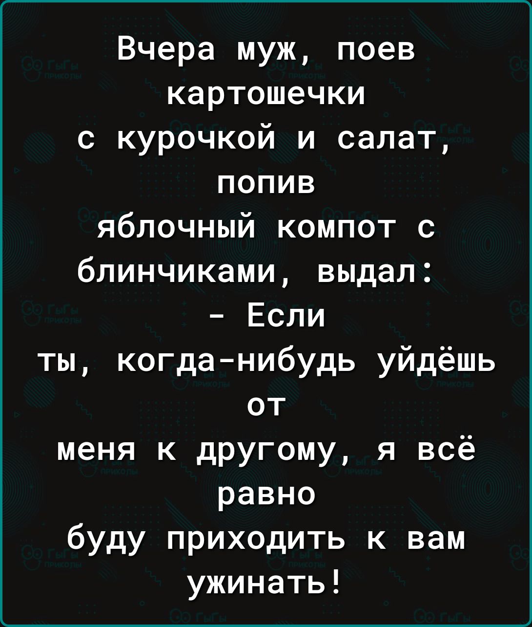 Вчера муж поев картошечки с курочкой и салат попив яблочный компот с блинчиками выдал Если ты когданибудь уйдёшь от меня к другому я всё равно буду приходить к вам ужинать