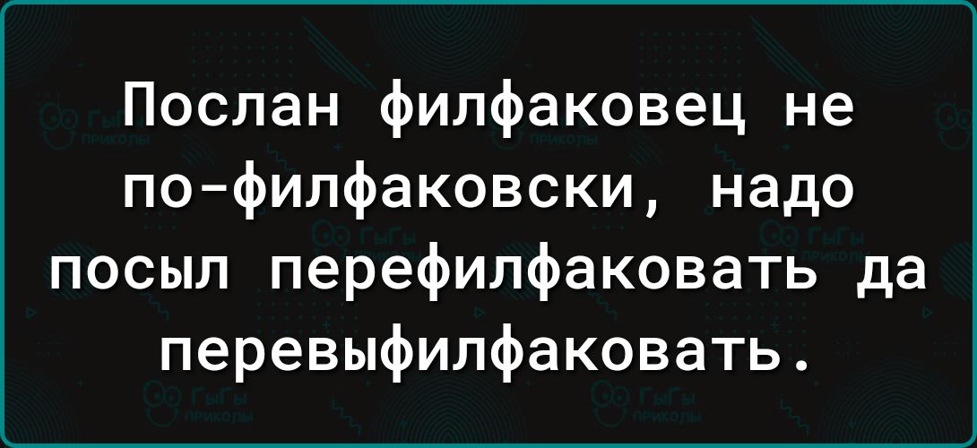 Послан фипфаковец не по филфаковски надо посыл перефилфаковать да перевыфипфаковать